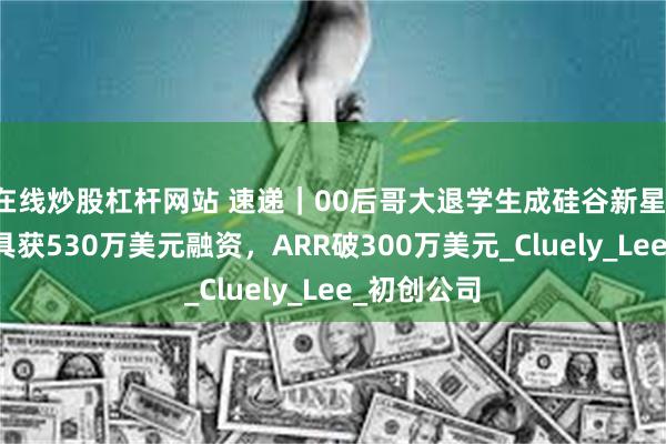在线炒股杠杆网站 速递｜00后哥大退学生成硅谷新星，AI作弊工具获530万美元融资，ARR破300万美元_Cluely_Lee_初创公司
