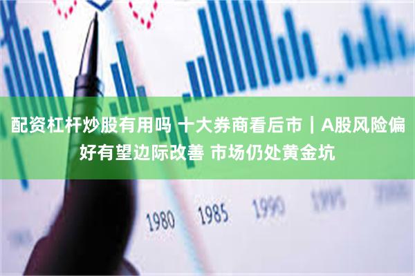 配资杠杆炒股有用吗 十大券商看后市｜A股风险偏好有望边际改善 市场仍处黄金坑