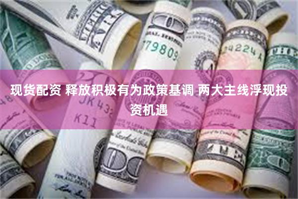 现货配资 释放积极有为政策基调 两大主线浮现投资机遇