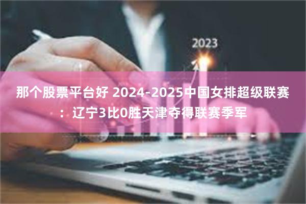 那个股票平台好 2024-2025中国女排超级联赛：辽宁3比0胜天津夺得联赛季军