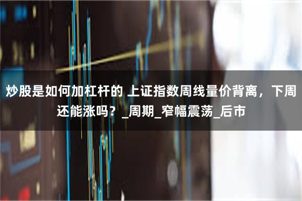 炒股是如何加杠杆的 上证指数周线量价背离，下周还能涨吗？_周期_窄幅震荡_后市