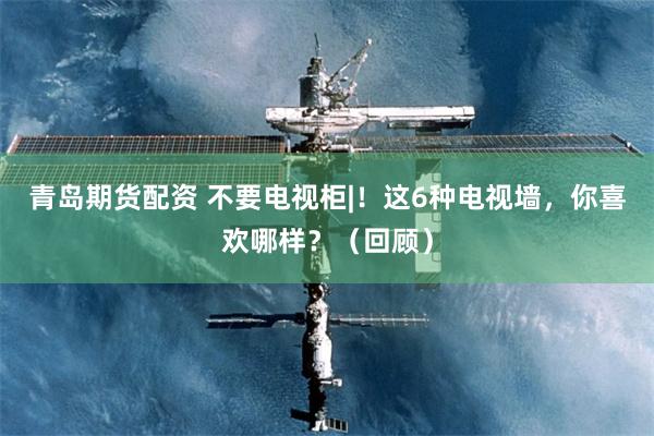 青岛期货配资 不要电视柜|！这6种电视墙，你喜欢哪样？（回顾）