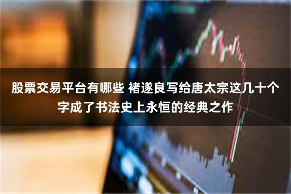 股票交易平台有哪些 褚遂良写给唐太宗这几十个字成了书法史上永恒的经典之作