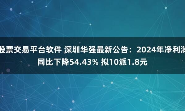 股票交易平台软件 深圳华强最新公告：2024年净利润同比下降54.43% 拟10派1.8元