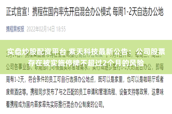 实盘炒股配资平台 紫天科技最新公告：公司股票存在被实施停牌不超过2个月的风险