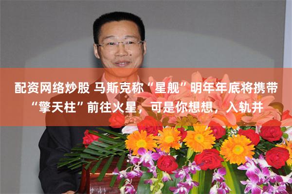 配资网络炒股 马斯克称“星舰”明年年底将携带“擎天柱”前往火星，可是你想想，入轨并