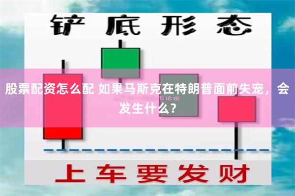 股票配资怎么配 如果马斯克在特朗普面前失宠，会发生什么？