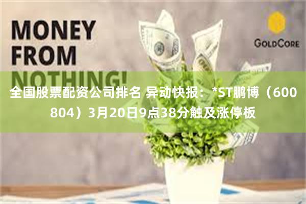 全国股票配资公司排名 异动快报：*ST鹏博（600804）3月20日9点38分触及涨停板