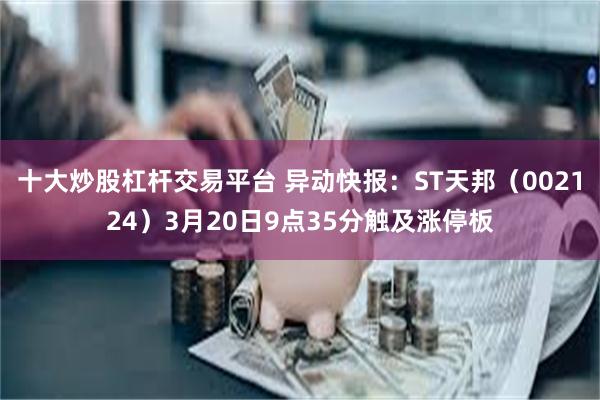 十大炒股杠杆交易平台 异动快报：ST天邦（002124）3月20日9点35分触及涨停板