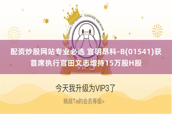 配资炒股网站专业必选 宜明昂科-B(01541)获首席执行官田文志增持15万股H股