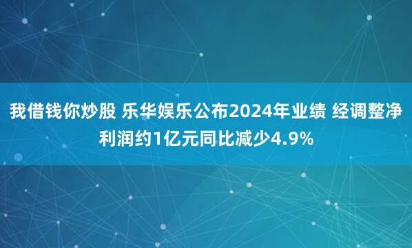 我借钱你炒股 乐华娱乐公布2024年业绩 经调整净利润约1亿元同比减少4.9%