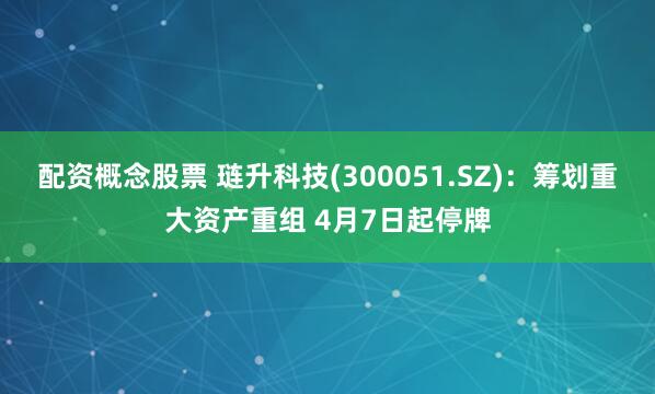 配资概念股票 琏升科技(300051.SZ)：筹划重大资产重组 4月7日起停牌