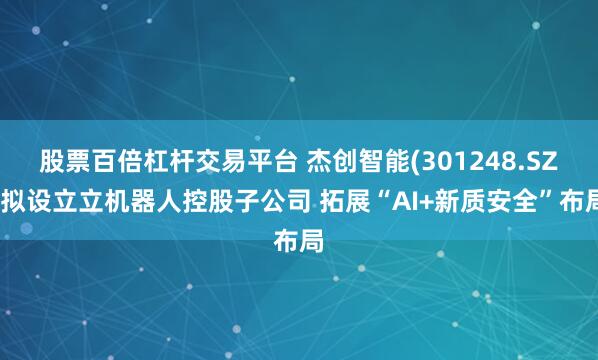 股票百倍杠杆交易平台 杰创智能(301248.SZ)拟设立立机器人控股子公司 拓展“AI+新质安全”布局