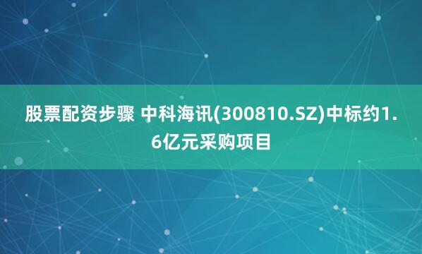 股票配资步骤 中科海讯(300810.SZ)中标约1.6亿元采购项目