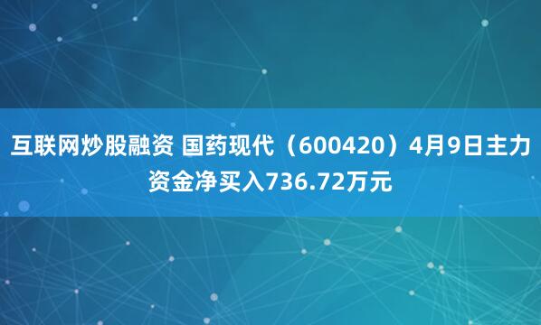 互联网炒股融资 国药现代（600420）4月9日主力资金净买入736.72万元