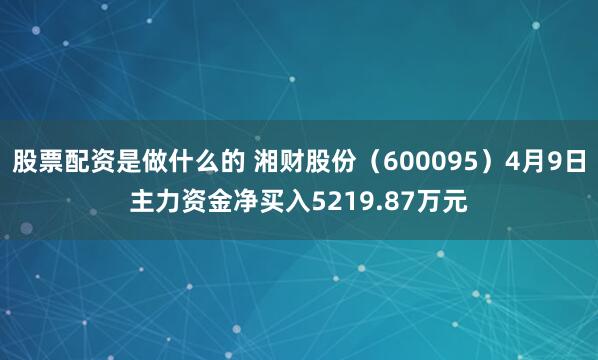 股票配资是做什么的 湘财股份（600095）4月9日主力资金净买入5219.87万元