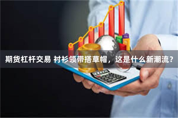 期货杠杆交易 衬衫领带搭草帽，这是什么新潮流？