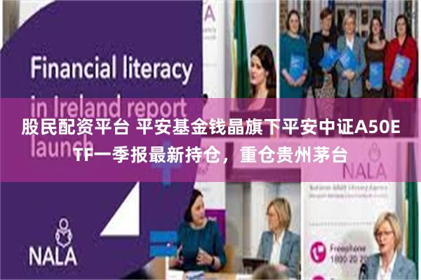 股民配资平台 平安基金钱晶旗下平安中证A50ETF一季报最新持仓，重仓贵州茅台