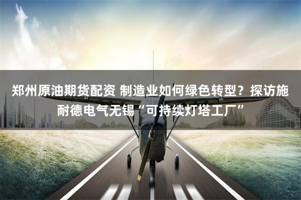 郑州原油期货配资 制造业如何绿色转型？探访施耐德电气无锡“可持续灯塔工厂”