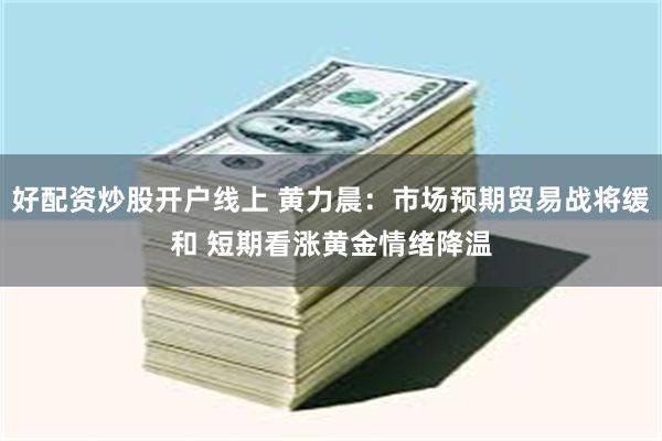 好配资炒股开户线上 黄力晨：市场预期贸易战将缓和 短期看涨黄金情绪降温