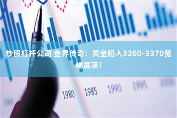 炒股杠杆公司 金界传奇：黄金陷入3260-3370宽幅震荡！
