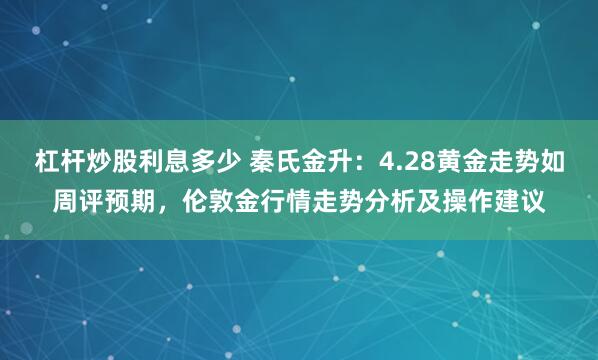 杠杆炒股利息多少 秦氏金升：4.28黄金走势如周评预期，伦敦金行情走势分析及操作建议