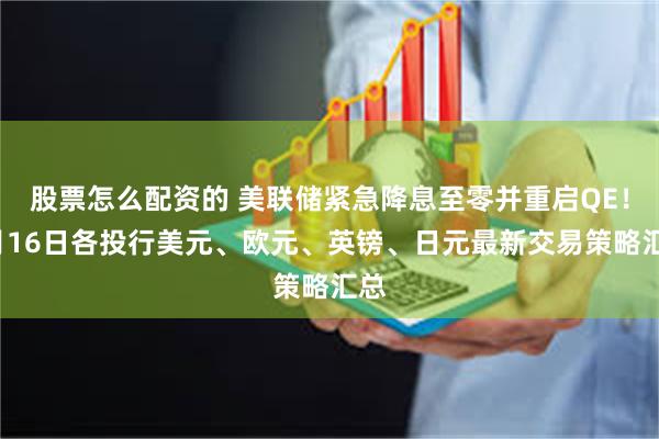 股票怎么配资的 美联储紧急降息至零并重启QE！3月16日各投行美元、欧元、英镑、日元最新交易策略汇总