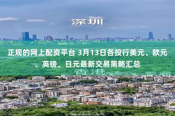 正规的网上配资平台 3月13日各投行美元、欧元、英镑、日元最新交易策略汇总