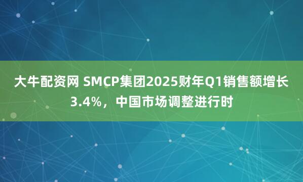 大牛配资网 SMCP集团2025财年Q1销售额增长3.4%，中国市场调整进行时