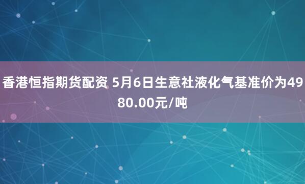 香港恒指期货配资 5月6日生意社液化气基准价为4980.00元/吨