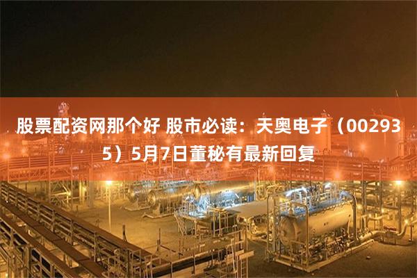 股票配资网那个好 股市必读：天奥电子（002935）5月7日董秘有最新回复