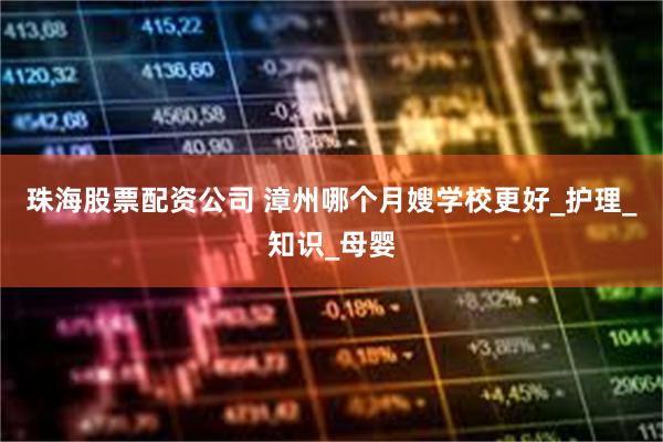 珠海股票配资公司 漳州哪个月嫂学校更好_护理_知识_母婴