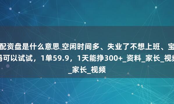 配资盘是什么意思 空闲时间多、失业了不想上班、宝妈可以试试，1单59.9，1天能挣300+_资料_家长_视频