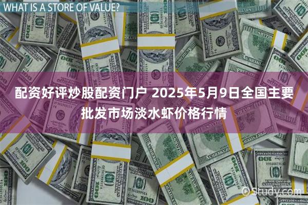 配资好评炒股配资门户 2025年5月9日全国主要批发市场淡水虾价格行情