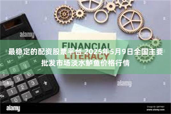 最稳定的配资股票平台 2025年5月9日全国主要批发市场淡水鲈鱼价格行情