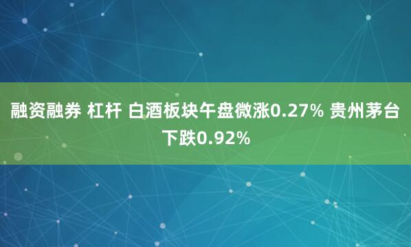 融资融券 杠杆 白酒板块午盘微涨0.27% 贵州茅台下跌0.92%