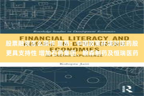 股票融资怎么操作 里昂：中国政策环境对医药股更具支持性 增加石药集团、翰森制药及恒瑞医药