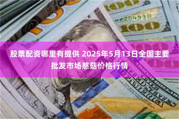 股票配资哪里有提供 2025年5月13日全国主要批发市场慈菇价格行情