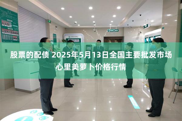 股票的配债 2025年5月13日全国主要批发市场心里美萝卜价格行情
