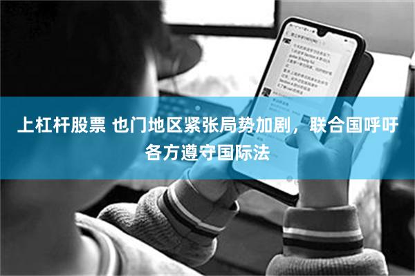 上杠杆股票 也门地区紧张局势加剧，联合国呼吁各方遵守国际法