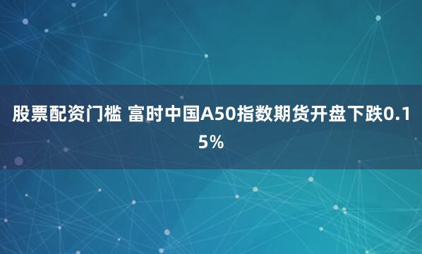 股票配资门槛 富时中国A50指数期货开盘下跌0.15%