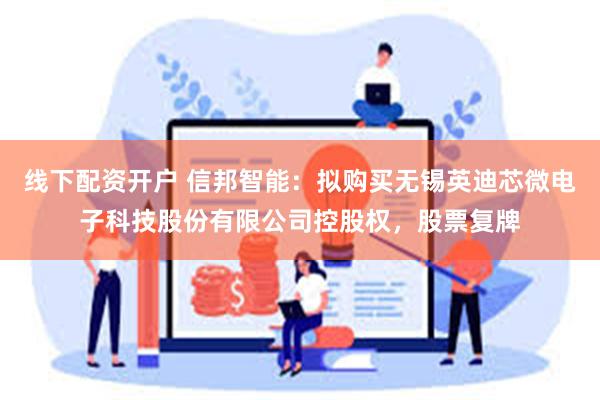 线下配资开户 信邦智能：拟购买无锡英迪芯微电子科技股份有限公司控股权，股票复牌