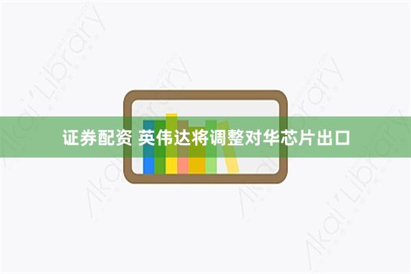 证券配资 英伟达将调整对华芯片出口