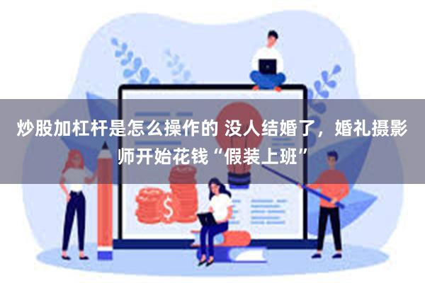 炒股加杠杆是怎么操作的 没人结婚了，婚礼摄影师开始花钱“假装上班”
