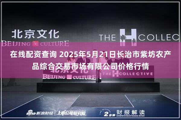 在线配资查询 2025年5月21日长治市紫坊农产品综合交易市场有限公司价格行情