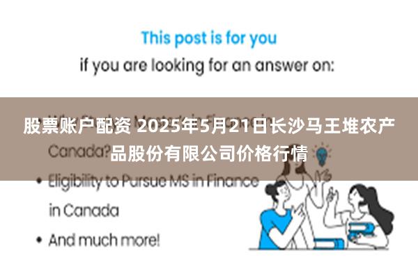 股票账户配资 2025年5月21日长沙马王堆农产品股份有限公司价格行情