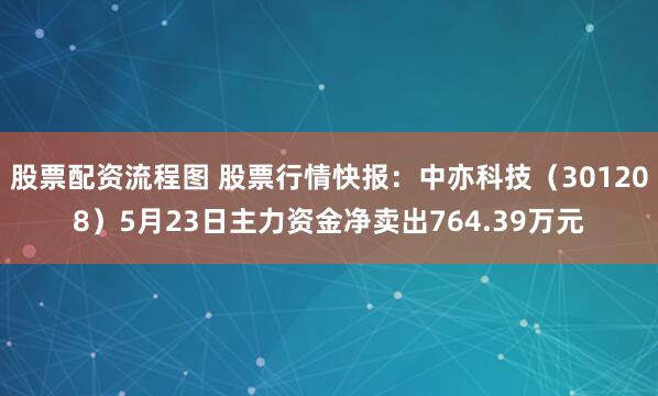 股票配资流程图 股票行情快报：中亦科技（301208）5月23日主力资金净卖出764.39万元
