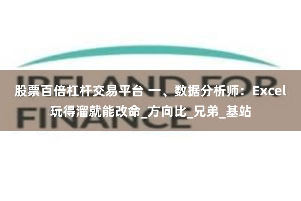 股票百倍杠杆交易平台 一、数据分析师：Excel玩得溜就能改命_方向比_兄弟_基站
