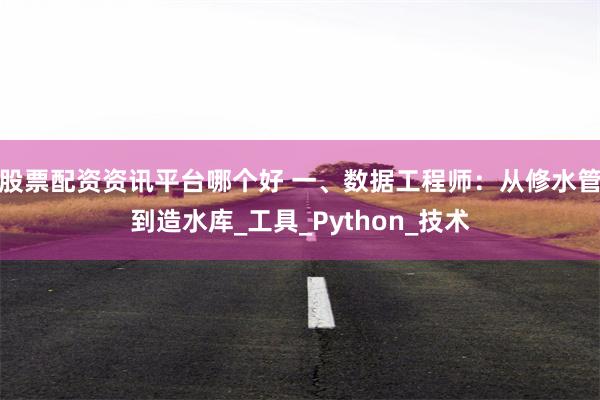 股票配资资讯平台哪个好 一、数据工程师：从修水管到造水库_工具_Python_技术