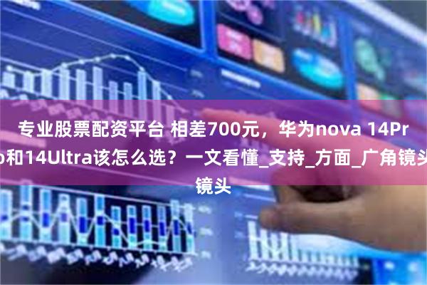 专业股票配资平台 相差700元，华为nova 14Pro和14Ultra该怎么选？一文看懂_支持_方面_广角镜头